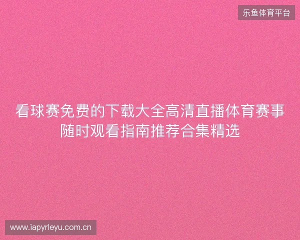 看球赛免费的下载大全高清直播体育赛事随时观看指南推荐合集精选